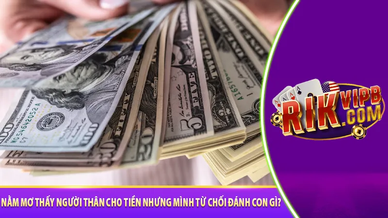 Nằm mơ thấy người thân cho tiền nhưng mình từ chối đánh con gì